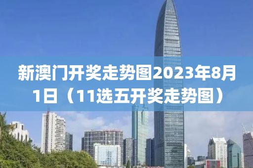 新澳门开奖走势图2023年8月1日（11选五开奖走势图）