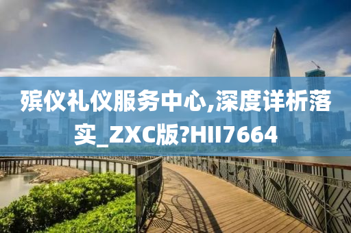 殡仪礼仪服务中心,深度详析落实_ZXC版?HII7664