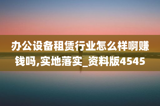 办公设备租赁行业怎么样啊赚钱吗,实地落实_资料版4545