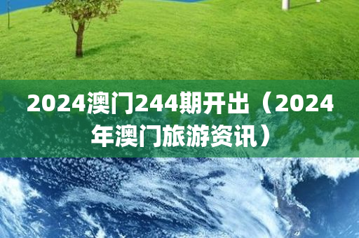 2024澳门244期开出（2024年澳门旅游资讯）