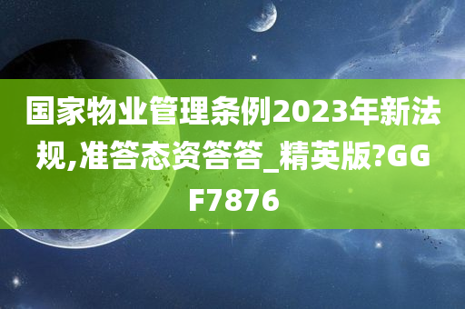 国家物业管理条例2023年新法规,准答态资答答_精英版?GGF7876