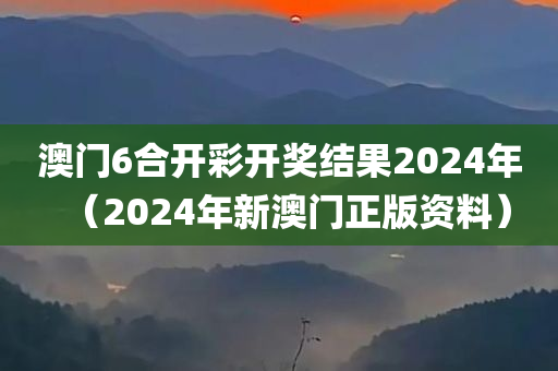 澳门6合开彩开奖结果2024年（2024年新澳门正版资料）