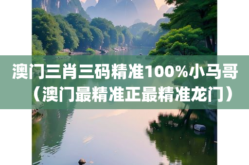 澳门三肖三码精准100%小马哥（澳门最精准正最精准龙门）