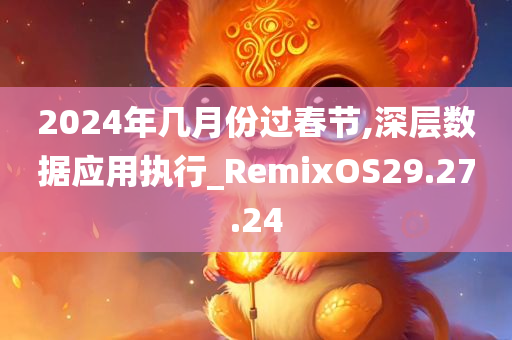 2024年几月份过春节,深层数据应用执行_RemixOS29.27.24