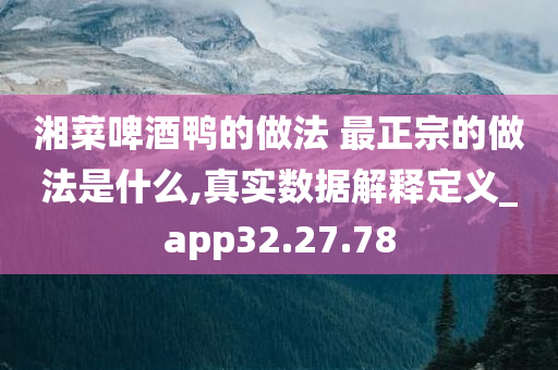 湘菜啤酒鸭的做法 最正宗的做法是什么,真实数据解释定义_app32.27.78