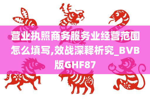 营业执照商务服务业经营范围怎么填写,效战深释析究_BVB版GHF87