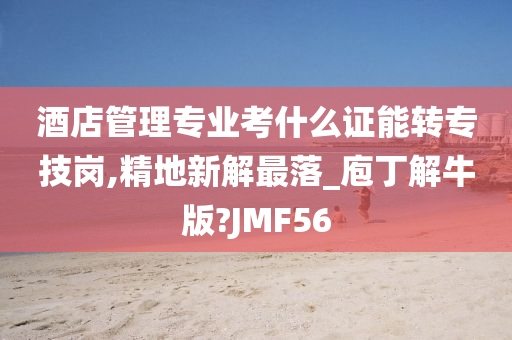 酒店管理专业考什么证能转专技岗,精地新解最落_庖丁解牛版?JMF56