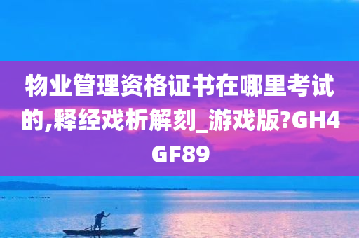 物业管理资格证书在哪里考试的,释经戏析解刻_游戏版?GH4GF89