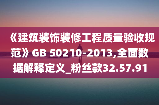 《建筑装饰装修工程质量验收规范》GB 50210-2013,全面数据解释定义_粉丝款32.57.91