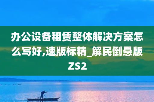 办公设备租赁整体解决方案怎么写好,速版标精_解民倒悬版ZS2