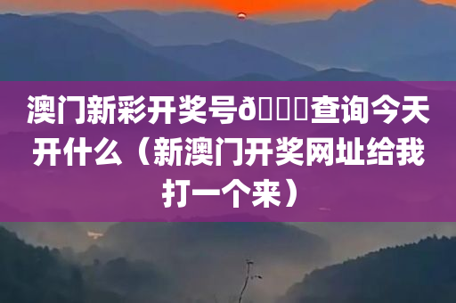 澳门新彩开奖号🐎查询今天开什么（新澳门开奖网址给我打一个来）