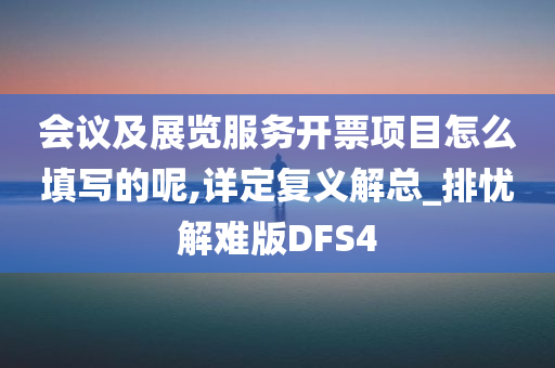 会议及展览服务开票项目怎么填写的呢,详定复义解总_排忧解难版DFS4