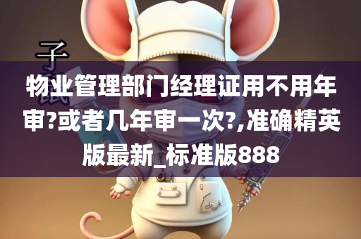 物业管理部门经理证用不用年审?或者几年审一次?,准确精英版最新_标准版888