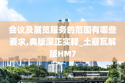 会议及展览服务的范围有哪些要求,典版深正实释_土崩瓦解版HM7