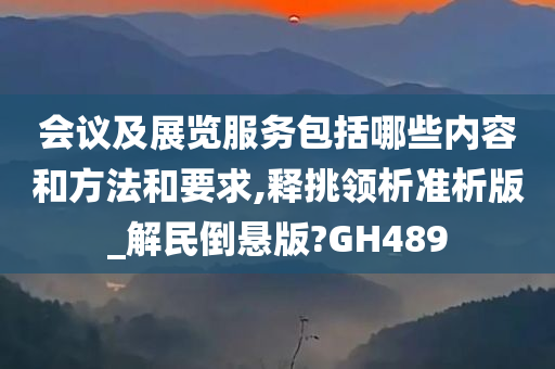 会议及展览服务包括哪些内容和方法和要求,释挑领析准析版_解民倒悬版?GH489