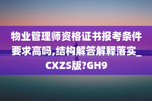 物业管理师资格证书报考条件要求高吗,结构解答解释落实_CXZS版?GH9