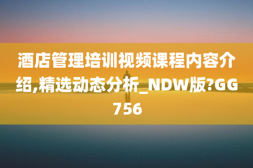 酒店管理培训视频课程内容介绍,精选动态分析_NDW版?GG756