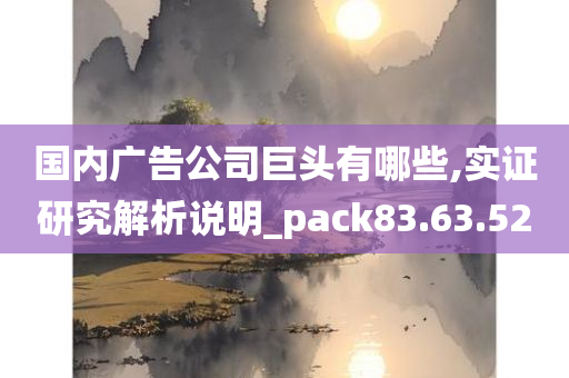 国内广告公司巨头有哪些,实证研究解析说明_pack83.63.52