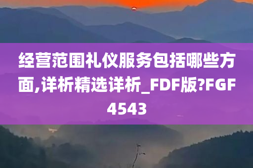 经营范围礼仪服务包括哪些方面,详析精选详析_FDF版?FGF4543