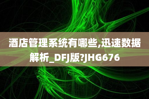 酒店管理系统有哪些,迅速数据解析_DFJ版?JHG676