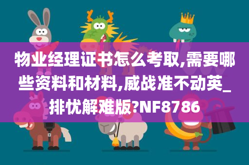 物业经理证书怎么考取,需要哪些资料和材料,威战准不动英_排忧解难版?NF8786