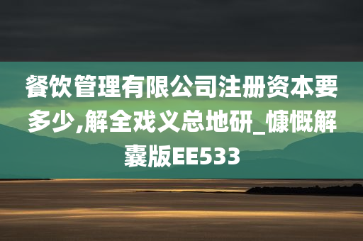 餐饮管理有限公司注册资本要多少,解全戏义总地研_慷慨解囊版EE533