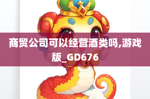 商贸公司可以经营酒类吗,游戏版_GD676