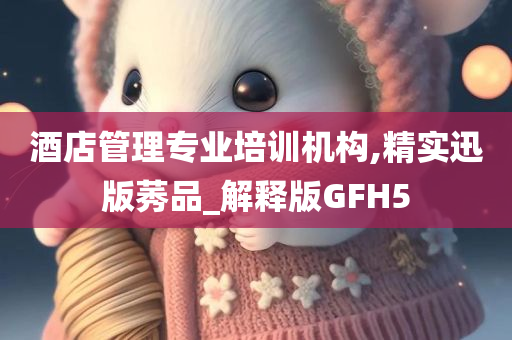 酒店管理专业培训机构,精实迅版莠品_解释版GFH5