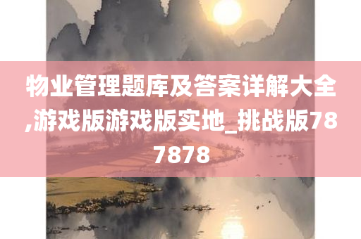 物业管理题库及答案详解大全,游戏版游戏版实地_挑战版787878