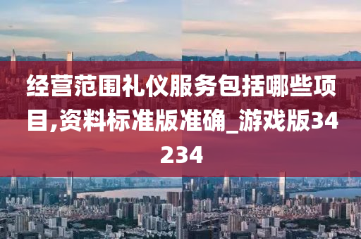 经营范围礼仪服务包括哪些项目,资料标准版准确_游戏版34234