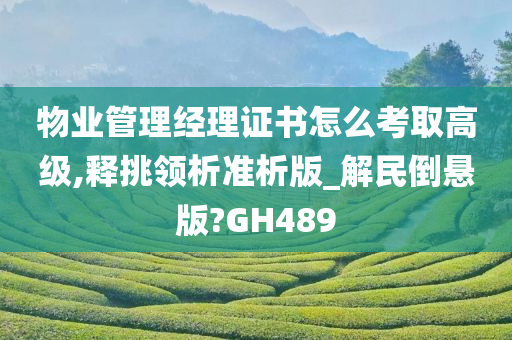 物业管理经理证书怎么考取高级,释挑领析准析版_解民倒悬版?GH489