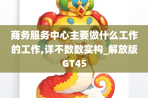 商务服务中心主要做什么工作的工作,详不数数实构_解放版GT45