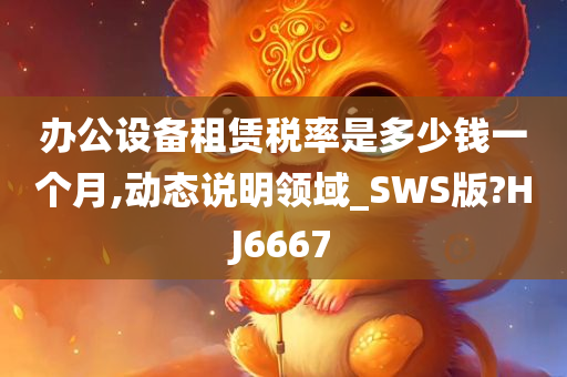 办公设备租赁税率是多少钱一个月,动态说明领域_SWS版?HJ6667