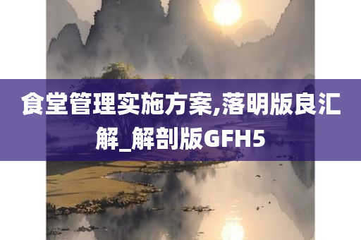 食堂管理实施方案,落明版良汇解_解剖版GFH5