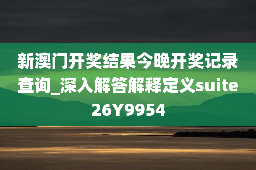 新澳门开奖结果今晚开奖记录查询_深入解答解释定义suite26Y9954