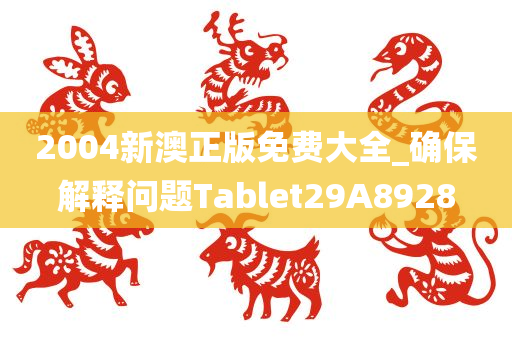 2004新澳正版免费大全_确保解释问题Tablet29A8928