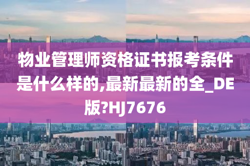 物业管理师资格证书报考条件是什么样的,最新最新的全_DE版?HJ7676