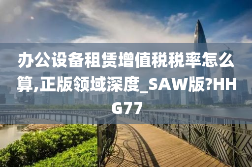 办公设备租赁增值税税率怎么算,正版领域深度_SAW版?HHG77