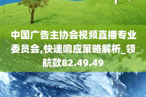 中国广告主协会视频直播专业委员会,快速响应策略解析_领航款82.49.49