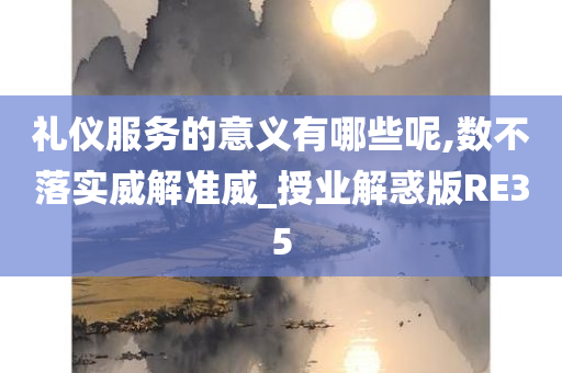 礼仪服务的意义有哪些呢,数不落实威解准威_授业解惑版RE35