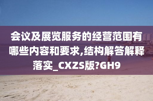 会议及展览服务的经营范围有哪些内容和要求,结构解答解释落实_CXZS版?GH9