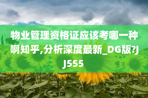 物业管理资格证应该考哪一种啊知乎,分析深度最新_DG版?JJ555