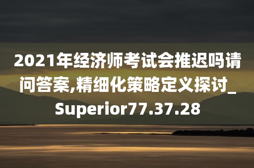 2021年经济师考试会推迟吗请问答案,精细化策略定义探讨_Superior77.37.28