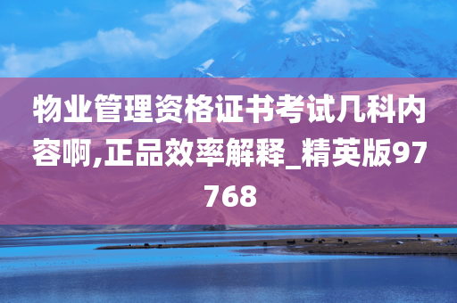 物业管理资格证书考试几科内容啊,正品效率解释_精英版97768