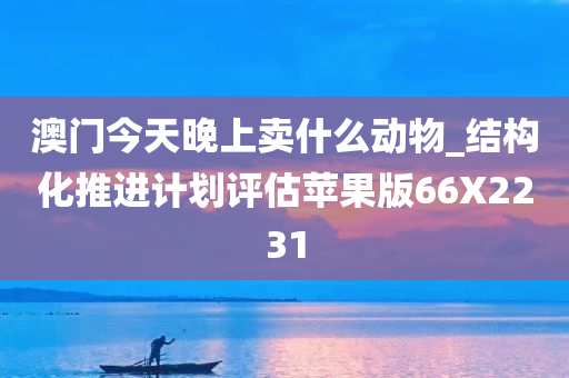 澳门今天晚上卖什么动物_结构化推进计划评估苹果版66X2231