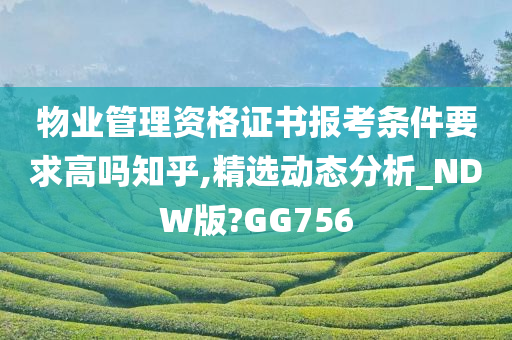 物业管理资格证书报考条件要求高吗知乎,精选动态分析_NDW版?GG756