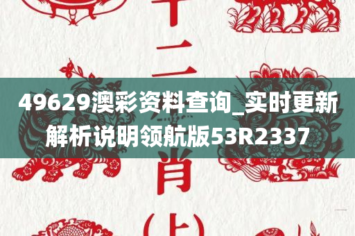 49629澳彩资料查询_实时更新解析说明领航版53R2337