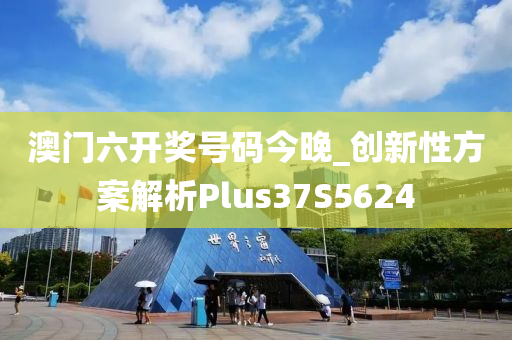 澳门六开奖号码今晚_创新性方案解析Plus37S5624