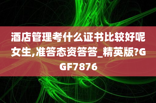 酒店管理考什么证书比较好呢女生,准答态资答答_精英版?GGF7876