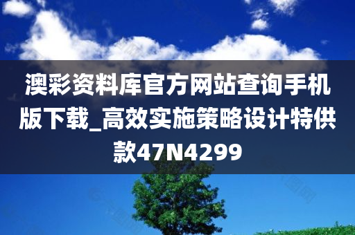 澳彩资料库官方网站查询手机版下载_高效实施策略设计特供款47N4299